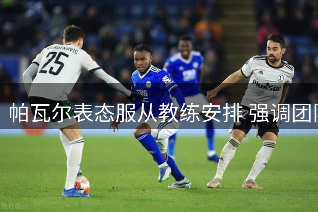 帕瓦尔表态服从教练安排 强调团队利益高于一切