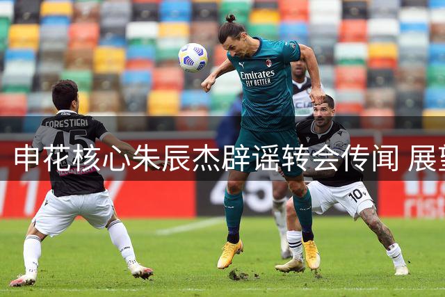 申花核心朱辰杰辟谣转会传闻 展望球队未来