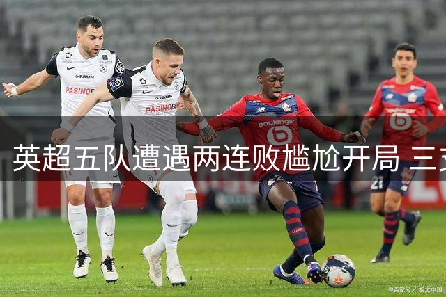 英超五队遭遇两连败尴尬开局 三支队伍颗粒无收